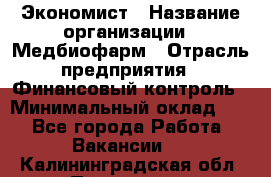 Экономист › Название организации ­ Медбиофарм › Отрасль предприятия ­ Финансовый контроль › Минимальный оклад ­ 1 - Все города Работа » Вакансии   . Калининградская обл.,Приморск г.